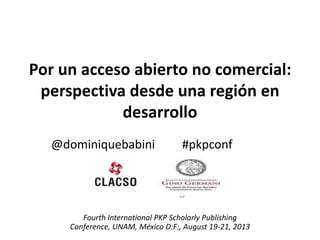 Por un acceso abierto no comercial:
perspectiva desde una región en
desarrollo
@dominiquebabini #pkpconf
U
Fourth International PKP Scholarly Publishing
Conference, UNAM, México D:F:, August 19-21, 2013
 