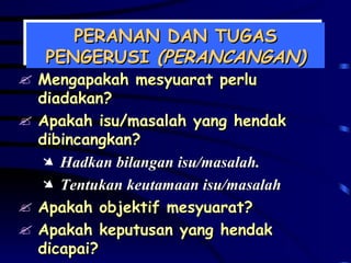 PERANAN DAN TUGAS PENGERUSI  (PERANCANGAN) Mengapakah mesyuarat perlu diadakan? Apakah isu/masalah yang hendak dibincangkan? Hadkan bilangan isu/masalah. Tentukan keutamaan isu/masalah Apakah objektif mesyuarat? Apakah keputusan yang hendak dicapai?  