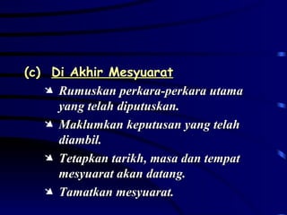 (c)  Di Akhir Mesyuarat Rumuskan perkara-perkara utama yang telah diputuskan. Maklumkan keputusan yang telah diambil. Tetapkan tarikh, masa dan tempat mesyuarat akan datang. Tamatkan mesyuarat. 