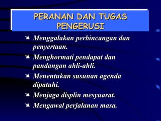 PERANAN DAN TUGAS PENGERUSI Menggalakan perbincangan dan penyertaan. Menghormati pendapat dan pandangan ahli-ahli. Menentukan susunan agenda dipatuhi. Menjaga displin mesyuarat. Mengawal perjalanan masa. 