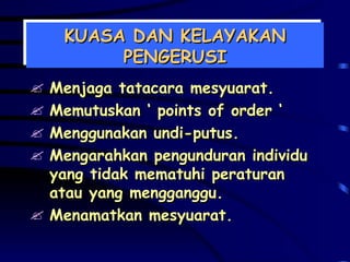 KUASA DAN KELAYAKAN PENGERUSI Menjaga tatacara mesyuarat. Memutuskan ‘ points of order ‘ Menggunakan undi-putus. Mengarahkan pengunduran individu yang tidak mematuhi peraturan atau yang mengganggu. Menamatkan mesyuarat. 