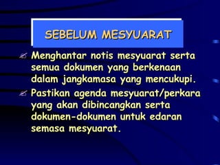 SEBELUM MESYUARAT Menghantar notis mesyuarat serta semua dokumen yang berkenaan dalam jangkamasa yang mencukupi. Pastikan agenda mesyuarat/perkara yang akan dibincangkan serta dokumen-dokumen untuk edaran semasa mesyuarat. 