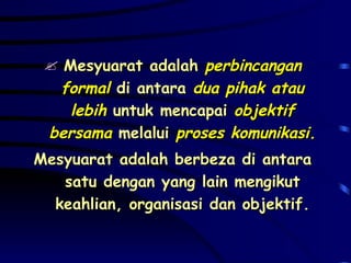 Mesyuarat adalah  perbincangan formal  di antara  dua pihak atau lebih  untuk mencapai  objektif bersama  melalui  proses komunikasi. Mesyuarat adalah berbeza di antara satu dengan yang lain mengikut keahlian, organisasi dan objektif. 