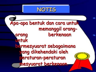 NOTIS Apa-apa bentuk dan cara untuk  memanggil orang-orang  berkenaan untuk  bermesyuarat sebagaimana  yang dikehendaki oleh  peraturan-peraturan  mesyuarat berkenaan . 