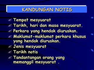 KANDUNGAN NOTIS Tempat mesyuarat Tarikh, hari dan masa mesyuarat. Perkara yang hendak diuruskan. Maklumat-maklumat perkara khusus yang hendak diuruskan. Jenis mesyuarat Tarikh notis Tandantangan orang yang memanggil mesyuarat . 