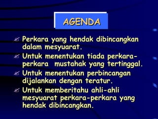 AGENDA Perkara yang hendak dibincangkan dalam mesyuarat. Untuk menentukan tiada perkara-perkara  mustahak yang tertinggal. Untuk menentukan perbincangan dijalankan dengan teratur. Untuk memberitahu ahli-ahli mesyuarat perkara-perkara yang hendak dibincangkan. 