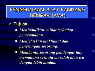 PENGGUNAAN ALAT PANDANG DENGAR (AVA) Tujuan: Menimbulkan  minat terhadap persembahan. Menjelaskan maklumat dan penerangan sesorang. Membantu sesorang pendengar lain memahami sesuatu masalah atau isu dengan lebih mudah. 