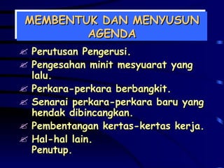 MEMBENTUK DAN MENYUSUN AGENDA Perutusan Pengerusi. Pengesahan minit mesyuarat yang lalu. Perkara-perkara berbangkit. Senarai perkara-perkara baru yang hendak dibincangkan. Pembentangan kertas-kertas kerja. Hal-hal lain. Penutup. 