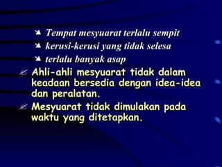 Tempat mesyuarat terlalu sempit kerusi-kerusi yang tidak selesa terlalu banyak asap Ahli-ahli mesyuarat tidak dalam keadaan bersedia dengan idea-idea dan peralatan. Mesyuarat tidak dimulakan pada waktu yang ditetapkan. 