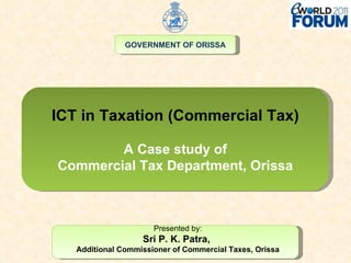 ICT in Taxation (Commercial Tax) A Case study of Commercial Tax Department, Orissa Presented by: Sri P. K. Patra,  Additional Commissioner of Commercial Taxes, Orissa GOVERNMENT OF ORISSA 