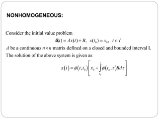 0 0
Consider the initial value problem
( ) ( ) , ( ) ,
be a continuous matrix defined on a closed and bounded interval I.
The solution of the abo
x t Ax t B x t x t I
A n n
   

&
     
0
0 0
ve system is given as
, ,
t
o
t
x t t t x t Bd   
 
  
  

NONHOMOGENEOUS:
 