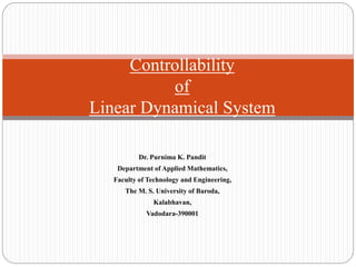 Dr. Purnima K. Pandit
Department of Applied Mathematics,
Faculty of Technology and Engineering,
The M. S. University of Baroda,
Kalabhavan,
Vadodara-390001
Controllability
of
Linear Dynamical System
 