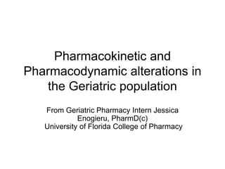 Pharmacokinetic and
Pharmacodynamic alterations in
    the Geriatric population
   From Geriatric Pharmacy Intern Jessica
             Enogieru, PharmD(c)
   University of Florida College of Pharmacy
 