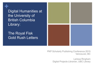 +
Digital Humanities at
the University of
British Columbia
Library:
The Royal Fisk
Gold Rush Letters
PKP Scholarly Publishing Conference 2015
Vancouver, BC
Larissa Ringham
Digital Projects Librarian, UBC Library
 