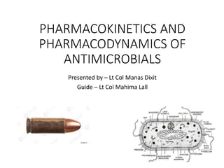 PHARMACOKINETICS AND
PHARMACODYNAMICS OF
ANTIMICROBIALS
Presented by – Lt Col Manas Dixit
Guide – Lt Col Mahima Lall
 