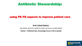 Antibiotic Stewardship:
Demystifyimg MIC,
using PK PD aspects to improve patient care
Prof. Ashok Rattan,
MD, MAMS, INSA DFG, SEARO TA, WHO Lab Director (CAREC/PAHO)
Adviser : PathKind Labs, Knowledge Forum, R & D, Quality
 