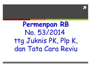 
Permenpan RB
No. 53/2014
ttg Juknis PK, Plp K,
dan Tata Cara Reviu
 