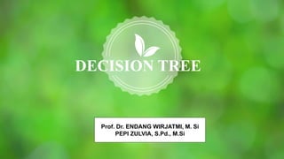 DECISION TREE
Prof. Dr. ENDANG WIRJATMI, M. Si
PEPI ZULVIA, S.Pd., M.Si
 