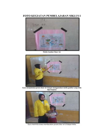 FOTO KEGIATAN PEMBELAJARAN SIKLUS I
Media Gambar Daur Air
Guru menjelaskan proses daur air dengan menggunakan media gambar yang telah
dipersiapkan
Guru meminta siswa membacakan proses daur air di depan kelas
 
