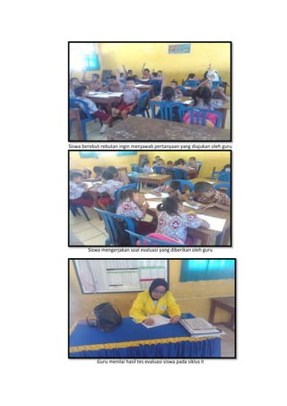 Siswa berebut-rebutan ingin menjawab pertanyaan yang diajukan oleh guru
Siswa mengerjakan soal evaluasi yang diberikan oleh guru
Guru menilai hasil tes evaluasi siswa pada siklus II
 