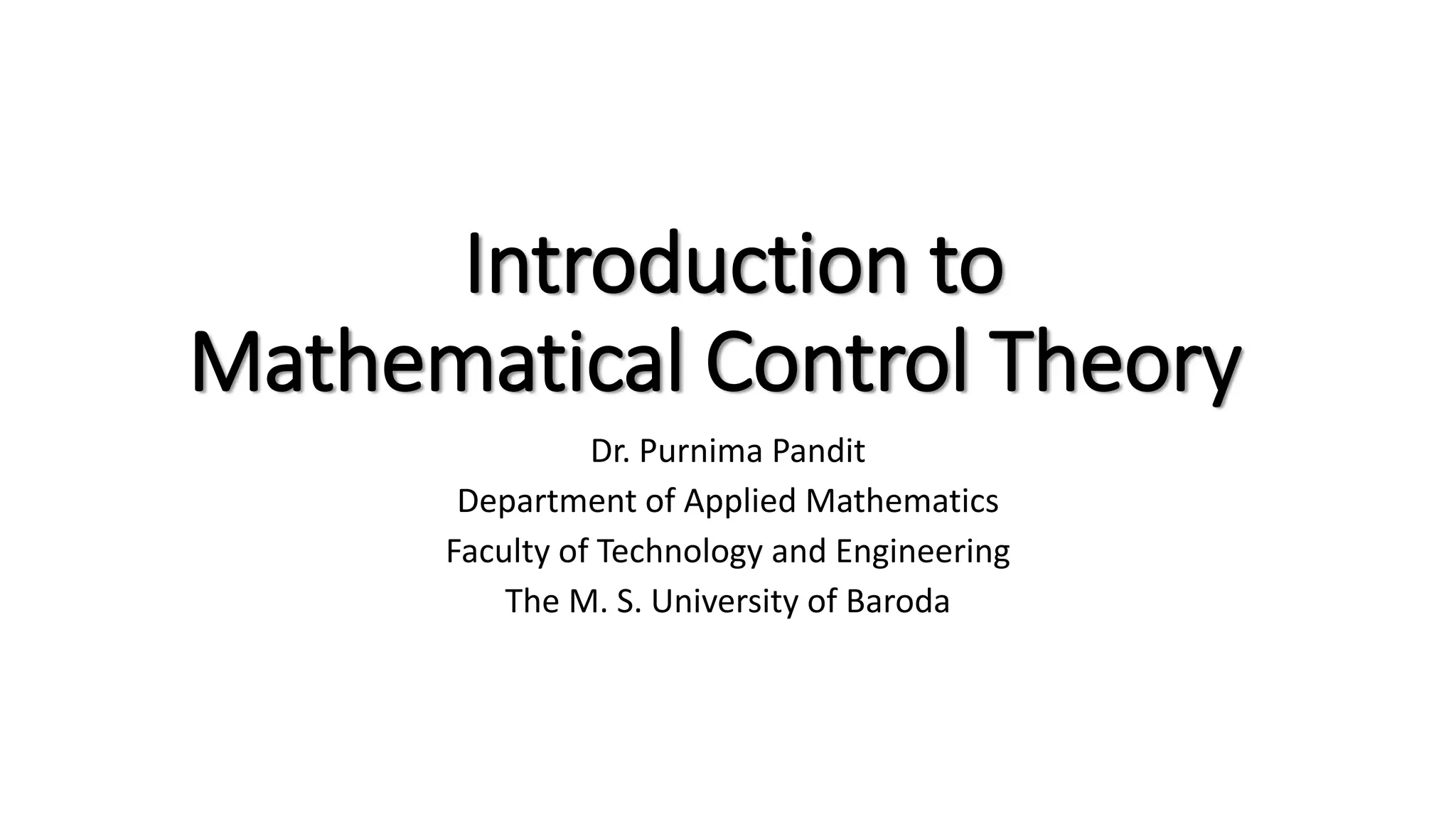 Introduction to
Mathematical Control Theory
Dr. Purnima Pandit
Department of Applied Mathematics
Faculty of Technology and Engineering
The M. S. University of Baroda
 
