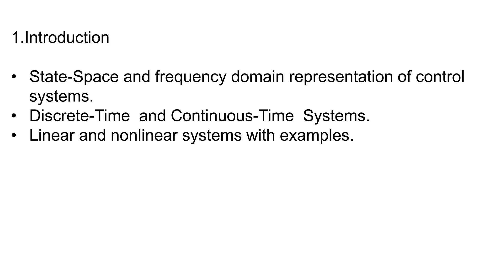 1.Introduction
• State-Space and frequency domain representation of control
systems.
• Discrete-Time and Continuous-Time Systems.
• Linear and nonlinear systems with examples.
 