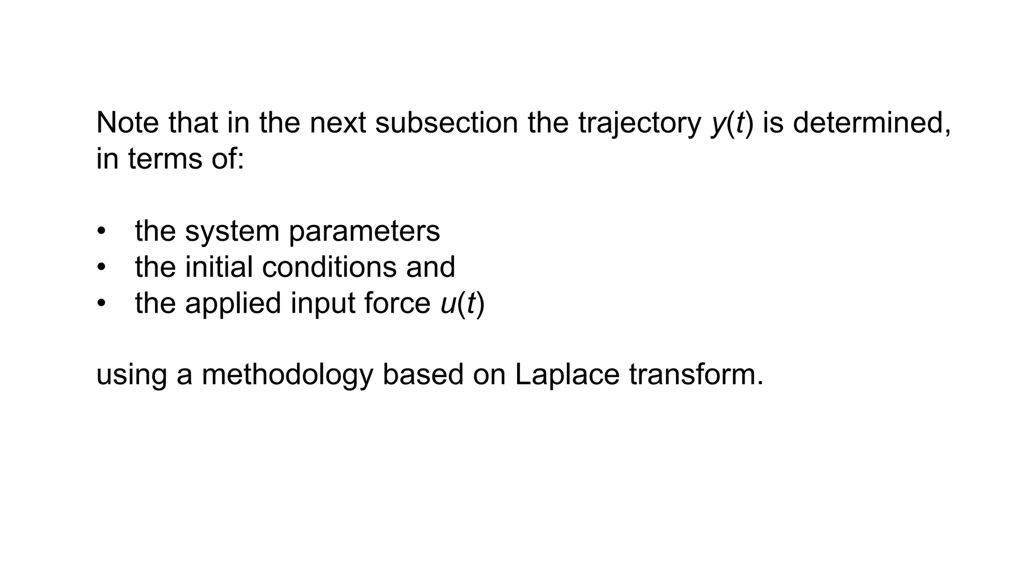 Note that in the next subsection the trajectory y(t) is determined,
in terms of:
• the system parameters
• the initial conditions and
• the applied input force u(t)
using a methodology based on Laplace transform.
 