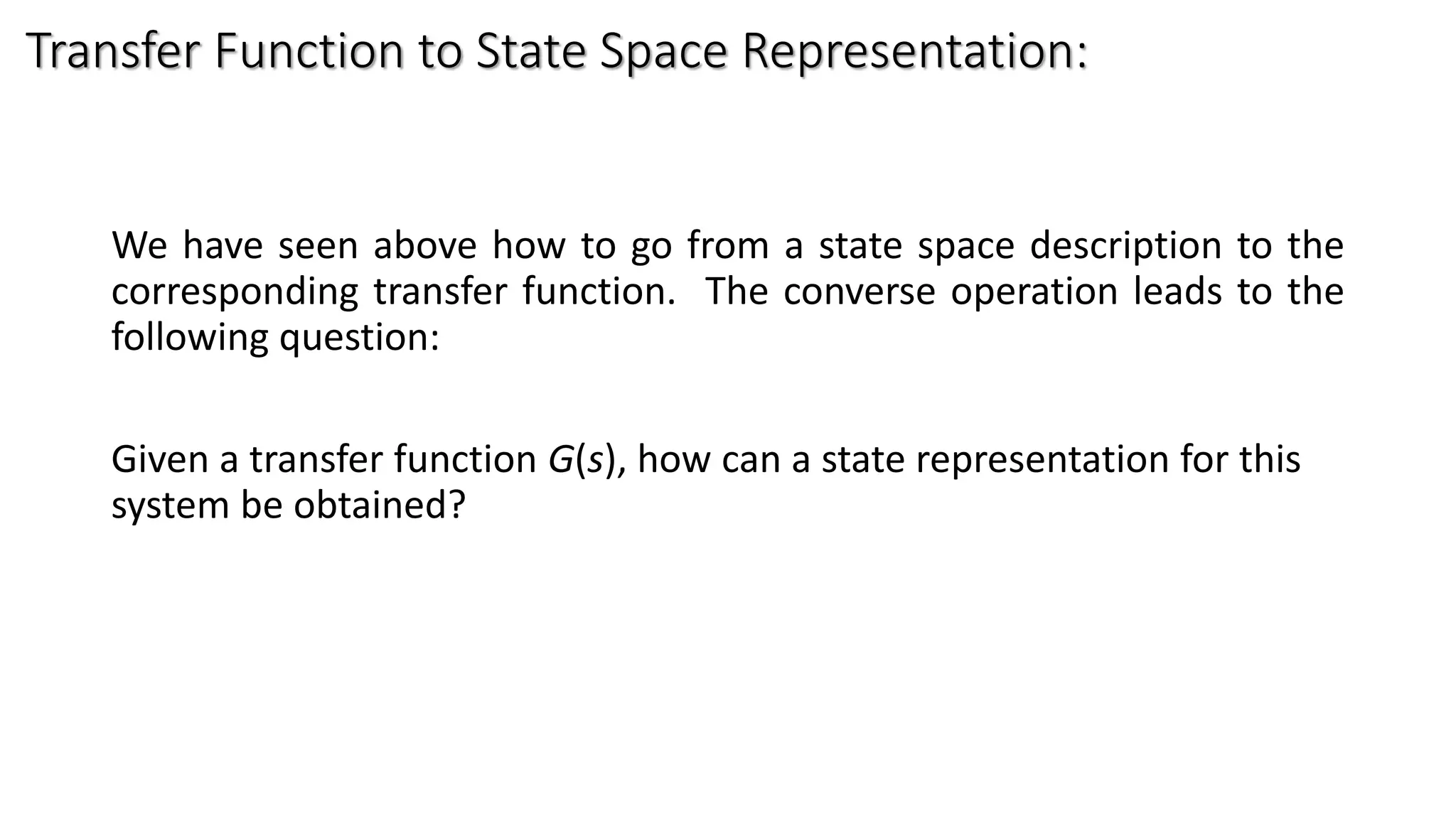 Transfer Function to State Space Representation:
We have seen above how to go from a state space description to the
corresponding transfer function. The converse operation leads to the
following question:
Given a transfer function G(s), how can a state representation for this
system be obtained?
 