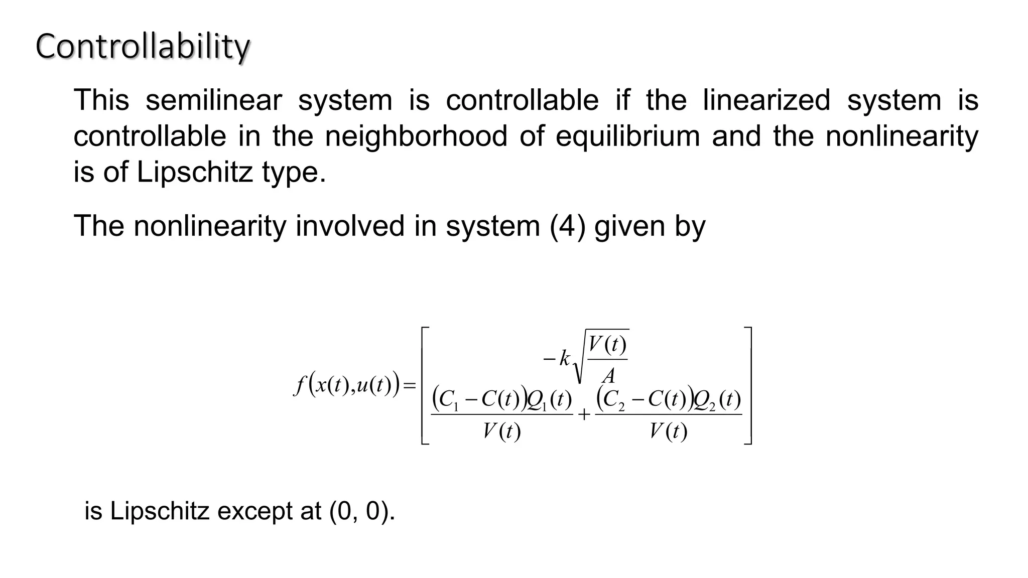 Controllability
This semilinear system is controllable if the linearized system is
controllable in the neighborhood of equilibrium and the nonlinearity
is of Lipschitz type.
The nonlinearity involved in system (4) given by
is Lipschitz except at (0, 0).
     













+


=
)(
)()(
)(
)()(
)(
)(),(
2211
tV
tQtCC
tV
tQtCC
A
tV
k
tutxf
 