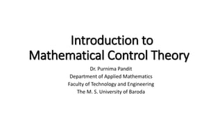 Introduction to
Mathematical Control Theory
Dr. Purnima Pandit
Department of Applied Mathematics
Faculty of Technology and Engineering
The M. S. University of Baroda
 
