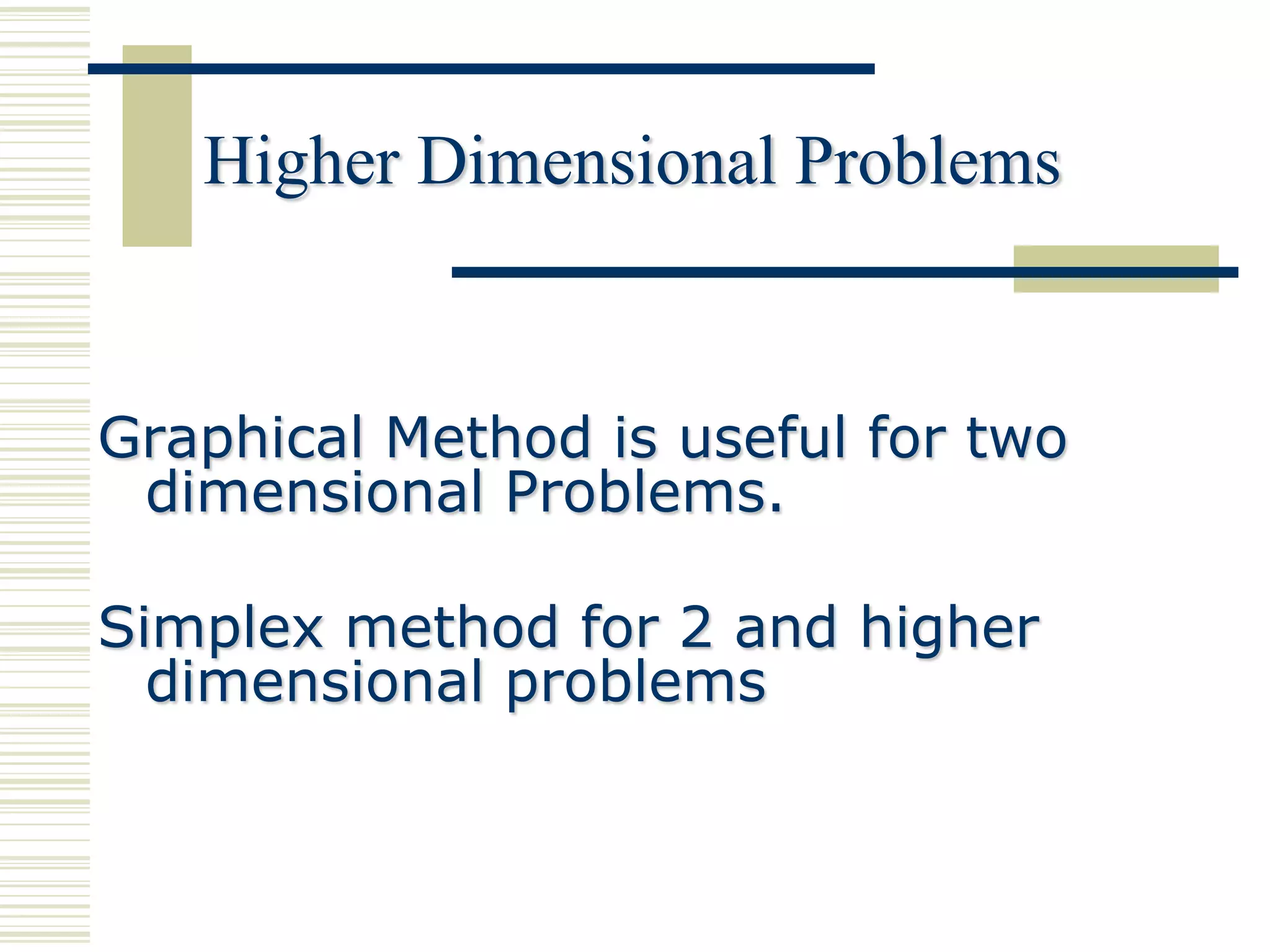 Higher Dimensional Problems


Graphical Method is useful for two
 dimensional Problems.

Simplex method for 2 and higher
  dimensional problems
 