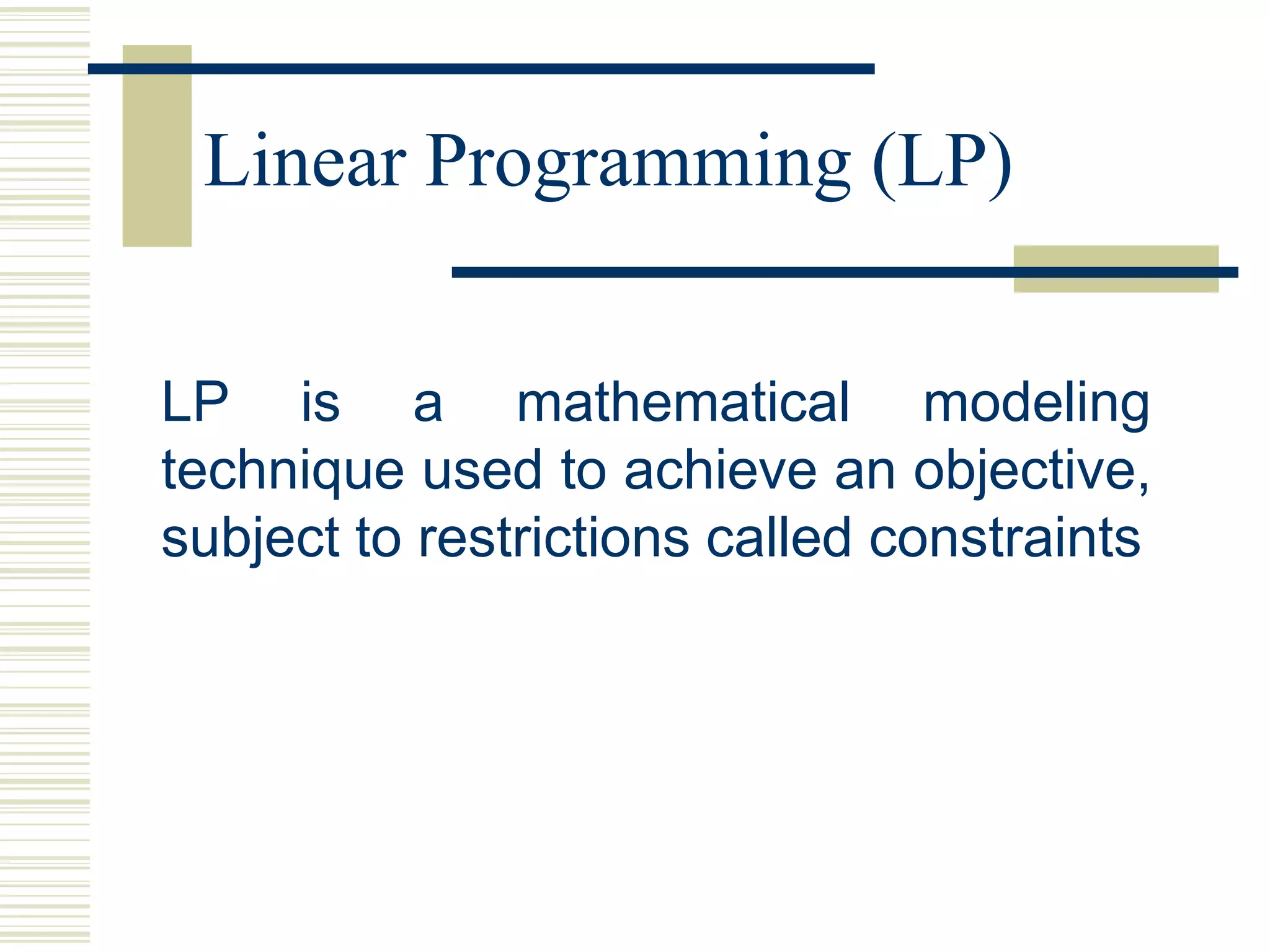 Linear Programming (LP)


LP is a mathematical modeling
technique used to achieve an objective,
subject to restrictions called constraints
 