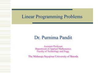 Linear Programming Problems



       Dr. Purnima Pandit
                Assistant Professor
        Department of Applied Mathematics
         Faculty of Technology and Engg.

  The Maharaja Sayajirao University of Baroda
 