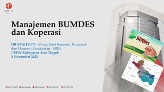 Manajemen BUMDES
dan Koperasi
DR SYAHYUTI - Pusat Riset Koperasi, Korporasi
dan Ekonomi Kerakyatan - BRIN
PKPM Kabupaten Aceh Tengah
2 November 2023
 