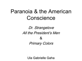 Paranoia & the American Conscience Dr. Strangelove All the President’s Men & Primary Colors Ula Gabrielle Gaha 