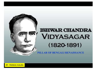 ISHWAR CHAND VIDYASAGAR
Pillars Of Bengal Renaissance
PILLAR OF BENGALI RENAISSANCE
BY- PANKAJ KALRA
 