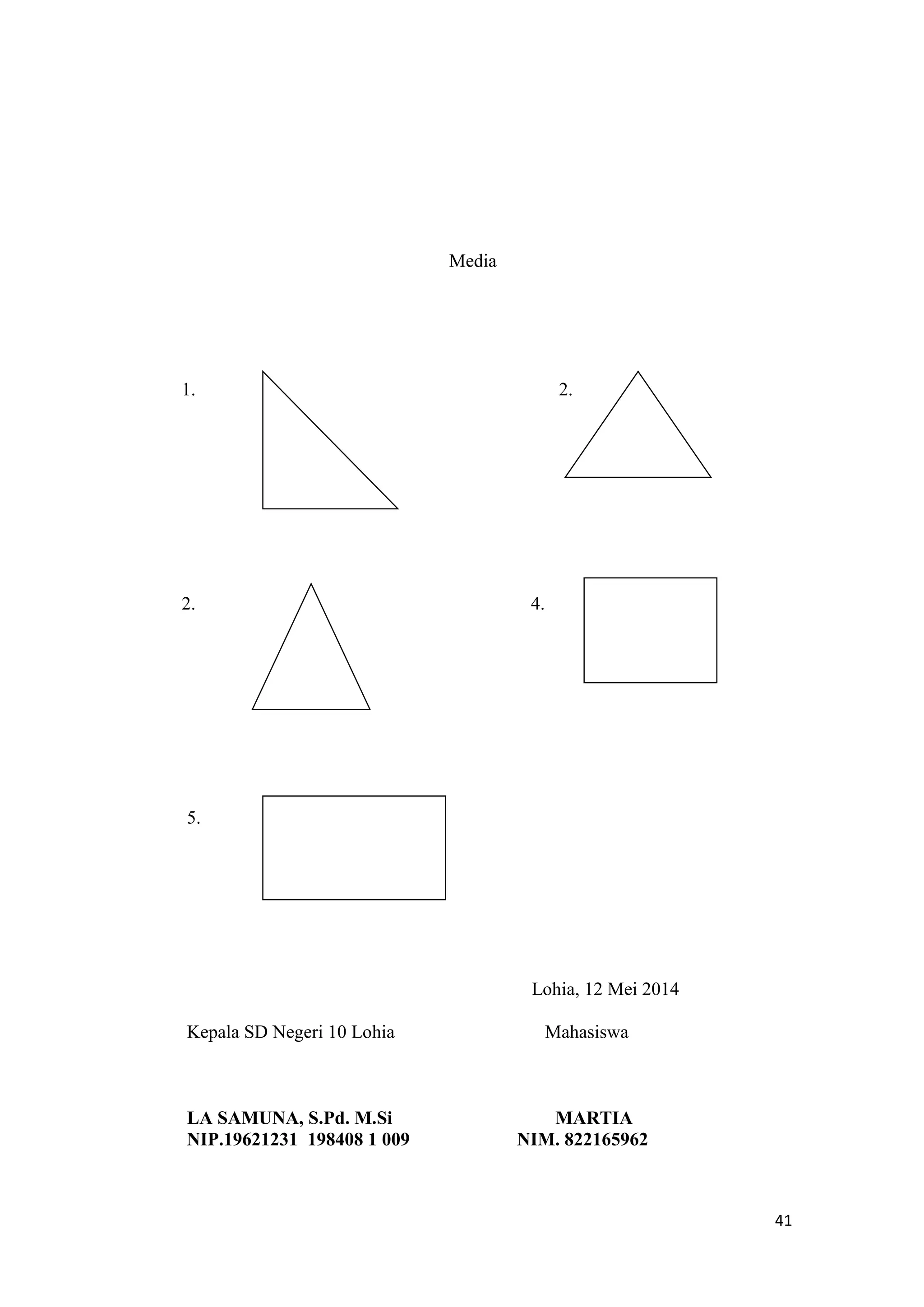 41
Media
1. 2.
2. 4.
5.
Lohia, 12 Mei 2014
Kepala SD Negeri 10 Lohia Mahasiswa
LA SAMUNA, S.Pd. M.Si MARTIA
NIP.19621231 198408 1 009 NIM. 822165962
 