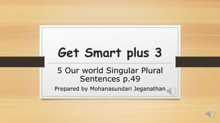 Get Smart plus 3
5 Our world Singular Plural
Sentences p.49
Prepared by Mohanasundari Jeganathan
 