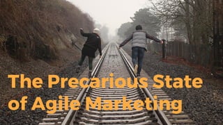 The Precarious State
of Agile Marketing
 