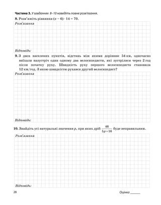 Частина 3. У завданнях 8–10 на діть повне роз
8. Розв’яжіть рівняння (x – 6) ⋅ 14 = 70.
ве в’язання.
Розв'язання
Відповідь:
9. З двох населених пунктів, відстань між якими дорівнює 54 км, одночасно
виїхали назустріч один одному два велосипедисти, які зустрілися через 2 год
після початку руху. Швидкість руху першого велосипедиста становила
рухався другий велосипедист?12 км/год. З якою швидкістю
Розв'язання
Відповідь:
10. Знайдіть усі натуральні значення , при яких дрібp
165 +p
буде неправильним.
46
Розв'язання
Відповідь:
Оцінка ______28
 