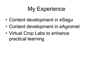My Experience 
• Content development in eSagu 
• Content development in eAgromet 
• Virtual Crop Labs to enhance 
practical learning 
 