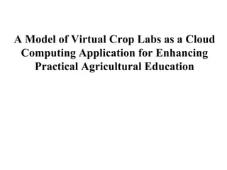 A Model of Virtual Crop Labs as a Cloud 
Computing Application for Enhancing 
Practical Agricultural Education 
 
