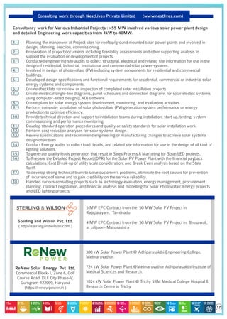 Consulting work through NestLives Private Limited (www.nestlives.com)
Consultancy work for Various Industrial Projects : >55 MW involved various solar power plant design
and detailed Engineering work capacities from 1kW to 40MW.
1. Planning the manpower at Project sites for rooftop/ground mounted solar power plants and involved in
design, planning, erection, commissioning.
2. Preparation of project documents including feasibility assessments and other supporting analysis to
support the evaluation or development of projects.
3. Conducted engineering site audits to collect structural, electrical and related site information for use in the
design of residential, Industrial, Institutional and commercial solar power systems.
4. Involved in design of photovoltaic (PV) including system components for residential and commercial
buildings.
5. Developed design speciﬁcations and functional requirements for residential, commercial or industrial solar
energy systems and components.
6. Create checklists for review or inspection of completed solar installation projects.
7. Create electrical single-line diagrams, panel schedules and connection diagrams for solar electric systems
using computer-aided design (CAD) software.
8. Create plans for solar energy system development, monitoring, and evaluation activities.
9. Perform computer simulation of solar photovoltaic (PV) generation system performance or energy
production to optimize efﬁciency.
10. Provide technical direction and support to installation teams during installation, start-up, testing, system
commissioning and performance monitoring.
11. Develop standard operation procedures and quality or safety standards for solar installation work.
12. Perform cost reduction analyses for solar systems design.
13. Review speciﬁcations and recommend engineering or manufacturing changes to achieve solar systems
design objectives.
14. Conduct Energy audits to collect load details, and related site information for use in the design of all kind of
lighting solutions.
15. To generate quality leads generation that result in Sales Process & Marketing for Solar/LED projects.
16. To Prepare the Detailed Project Report (DPR) for the Solar PV Power Plant with the ﬁnancial payback
calculations, Cost Break-up of utility scale consideration, and Break Even analysis based on the State
Tariff.
17. To develop strong technical team to solve customer's problems, eliminate the root causes for prevention
of recurrence of same and to gain credibility on the service reliability.
18. Handled various consulting projects such as technology evaluation, energy management, procurement
planning, contract negotiation, and ﬁnancial analysis and modelling for Solar Photovoltaic Energy projects
and LED lighting projects.
5 MW EPC Contract from the 50 MW Solar PV Project in
Rajapalayam, Tamilnadu
4 MW EPC Contract from the 50 MW Solar PV Project in Bhusawal ,
at Jalgaon- Maharashtra
300 kW Solar Power Plant @ Adhiparasakthi Engineering College,
Melmaruvathur.
724 kW Solar Power Plant @Melmaruvathur Adhiparasakthi Institute of
Medical Sciences and Research.
1024 kW Solar Power Plant @ Trichy SRM Medical College Hospital &
Research Centre in Trichy
Sterling and Wilson Pvt. Ltd,
( http://sterlingandwilson.com )
ReNew Solar Energy Pvt Ltd,
Commercial Block-1, Zone 6, Golf
Course Road, DLF City Phase-V,
Gurugram-122009, Haryana
(https://renewpower.in )
17
 