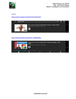 Salazar Basto Juan Gabriel
Mgr. José Ramiro Zapata
Materia: Investigación de mercados II
“LIBEREMOS BOLIVIA”
VIDEOS.-
https://www.youtube.com/watch?v=WnvVNmio1OI
https://www.youtube.com/watch?v=_3YKNZW2HNc
 