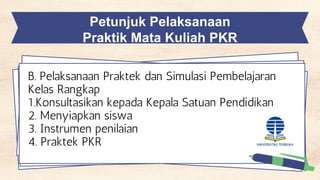 Petunjuk Pelaksanaan
Praktik Mata Kuliah PKR
B. Pelaksanaan Praktek dan Simulasi Pembelajaran
Kelas Rangkap
1.Konsultasikan kepada Kepala Satuan Pendidikan
2. Menyiapkan siswa
3. Instrumen penilaian
4. Praktek PKR
 