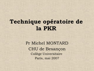 Technique opératoire de la PKR Pr Michel MONTARD CHU de Besançon Collège Universitaire  Paris, mai 2007 