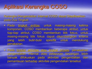 Aplikasi Kerangka COSO
Kerangka Pengendalian Internal COSO dapat Diaplikasikan
pada Dua Tingkat:
 Pada tingkat entitas, u...