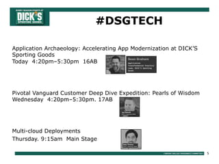 5
Application Archaeology: Accelerating App Modernization at DICK’S
Sporting Goods
Today 4:20pm–5:30pm 16AB
Pivotal Vanguard Customer Deep Dive Expedition: Pearls of Wisdom
Wednesday 4:20pm–5:30pm. 17AB
Multi-cloud Deployments
Thursday. 9:15am Main Stage
#DSGTECH
 