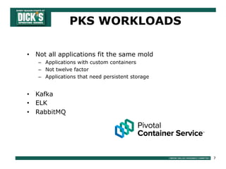 7
PKS WORKLOADS
• Not all applications fit the same mold
– Applications with custom containers
– Not twelve factor
– Applications that need persistent storage
• Kafka
• ELK
• RabbitMQ
 