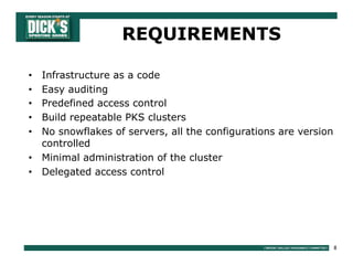 8
• Infrastructure as a code
• Easy auditing
• Predefined access control
• Build repeatable PKS clusters
• No snowflakes of servers, all the configurations are version
controlled
• Minimal administration of the cluster
• Delegated access control
REQUIREMENTS
 
